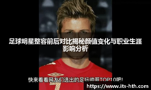 足球明星整容前后对比揭秘颜值变化与职业生涯影响分析